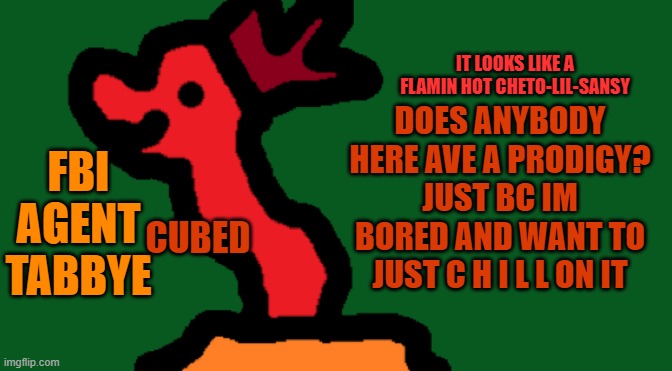 anybody. or you could sign up | DOES ANYBODY HERE AVE A PRODIGY?
JUST BC IM BORED AND WANT TO JUST C H I L L ON IT | image tagged in my trash temp of cubedness | made w/ Imgflip meme maker