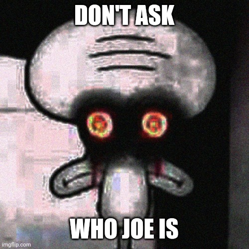 Joe | DON'T ASK; WHO JOE IS | image tagged in suicide squidward | made w/ Imgflip meme maker