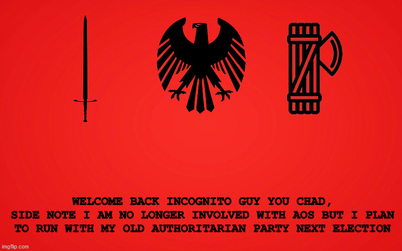WELCOME BACK INCOGNITO GUY YOU CHAD,
SIDE NOTE I AM NO LONGER INVOLVED WITH AOS BUT I PLAN TO RUN WITH MY OLD AUTHORITARIAN PARTY NEXT ELECTION | made w/ Imgflip meme maker