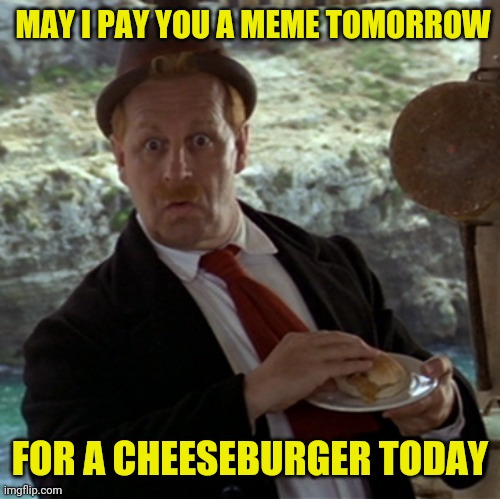 Something Silly | MAY I PAY YOU A MEME TOMORROW; FOR A CHEESEBURGER TODAY | image tagged in popeye,cheeseburger,silly | made w/ Imgflip meme maker