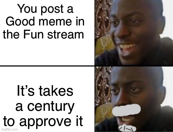 Oop | You post a Good meme in the Fun stream; It’s takes a century to approve it | image tagged in oh yeah oh no | made w/ Imgflip meme maker