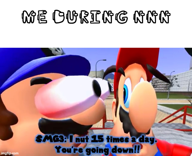 ME DURING NNN | image tagged in blank white template,i nut 15 times a day | made w/ Imgflip meme maker