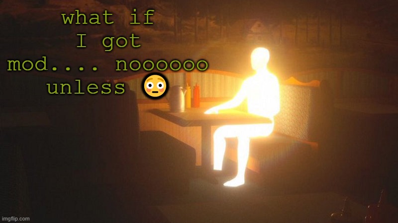 I hate myself | what if I got mod.... noooooo unless 😳 | image tagged in glowing guy | made w/ Imgflip meme maker
