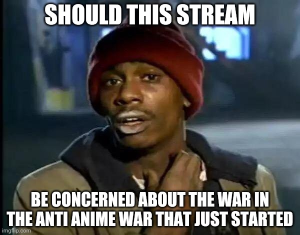 Should we? | SHOULD THIS STREAM; BE CONCERNED ABOUT THE WAR IN THE ANTI ANIME WAR THAT JUST STARTED | image tagged in memes,y'all got any more of that | made w/ Imgflip meme maker