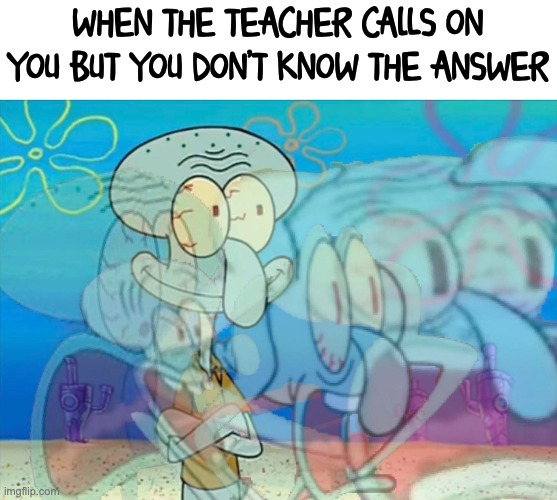I need the h e l p |  WHEN THE TEACHER CALLS ON YOU BUT YOU DON'T KNOW THE ANSWER | image tagged in squidward,screaming,scared,i hate school | made w/ Imgflip meme maker