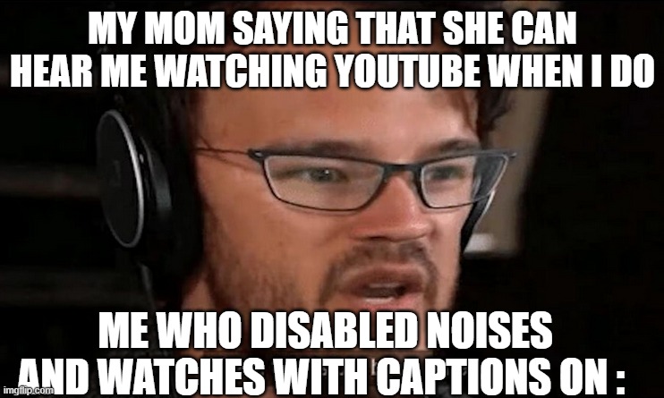 Big Brain Time | MY MOM SAYING THAT SHE CAN HEAR ME WATCHING YOUTUBE WHEN I DO; ME WHO DISABLED NOISES AND WATCHES WITH CAPTIONS ON : | image tagged in big brain time | made w/ Imgflip meme maker