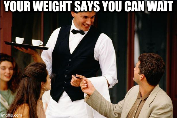 waiter | YOUR WEIGHT SAYS YOU CAN WAIT | image tagged in waiter | made w/ Imgflip meme maker