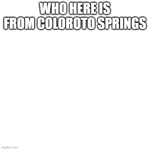 Blank Transparent Square | WHO HERE IS FROM COLOROTO SPRINGS | image tagged in memes,blank transparent square | made w/ Imgflip meme maker