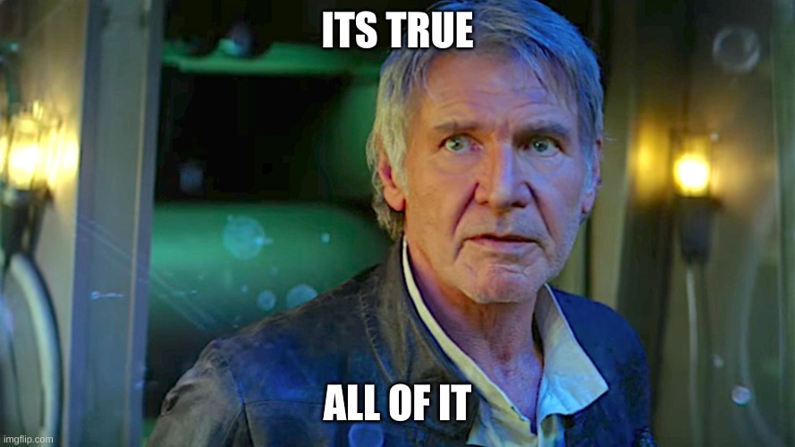 Han Solo - Its true, all of it | ITS TRUE ALL OF IT | image tagged in han solo - its true all of it | made w/ Imgflip meme maker