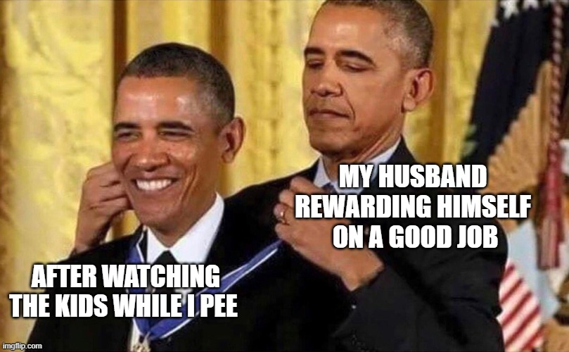 obama medal | MY HUSBAND REWARDING HIMSELF  ON A GOOD JOB; AFTER WATCHING THE KIDS WHILE I PEE | image tagged in obama medal | made w/ Imgflip meme maker