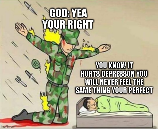 Soldier protecting sleeping child | GOD: YEA YOUR RIGHT; YOU KNOW IT HURTS DEPRESSON YOU WILL NEVER FEEL THE SAME THING YOUR PERFECT | image tagged in soldier protecting sleeping child | made w/ Imgflip meme maker