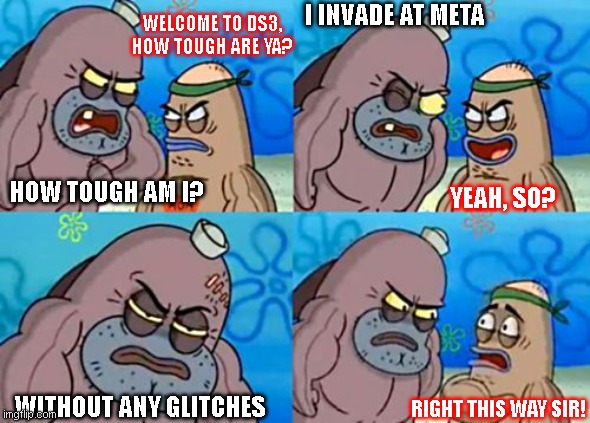 Spongebob tough guy | I INVADE AT META; WELCOME TO DS3,
HOW TOUGH ARE YA? HOW TOUGH AM I? YEAH, SO? WITHOUT ANY GLITCHES; RIGHT THIS WAY SIR! | image tagged in spongebob tough guy | made w/ Imgflip meme maker