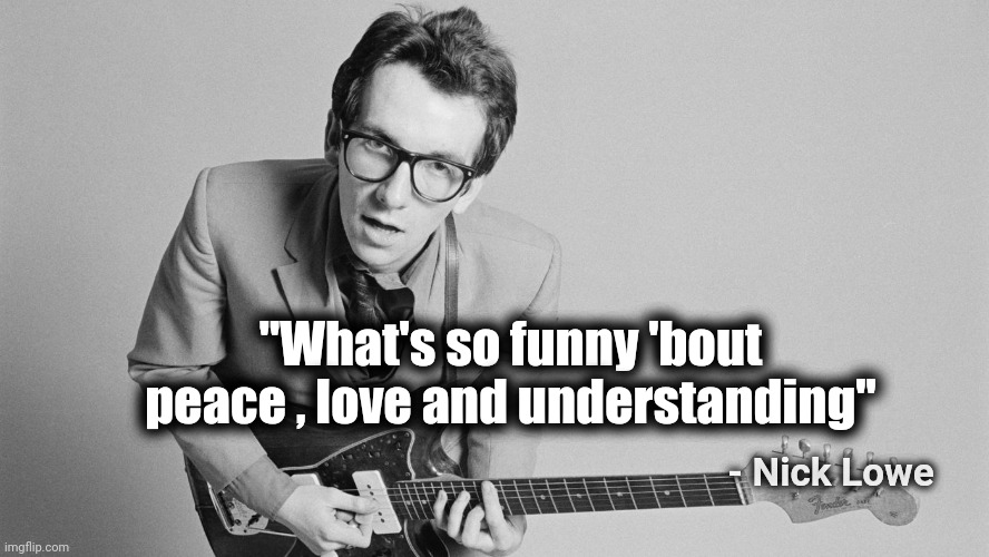 Elvis Costello | "What's so funny 'bout peace , love and understanding" - Nick Lowe | image tagged in elvis costello | made w/ Imgflip meme maker