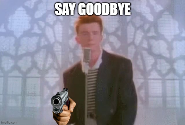 shudfy | SAY GOODBYE | image tagged in rick astley | made w/ Imgflip meme maker