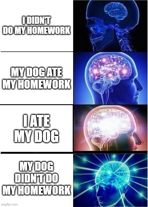 HOME WORK IS SUS | I DIDN'T DO MY HOMEWORK; MY DOG ATE MY HOMEWORK; I ATE MY DOG; MY DOG DIDN'T DO MY HOMEWORK | image tagged in memes,expanding brain | made w/ Imgflip meme maker