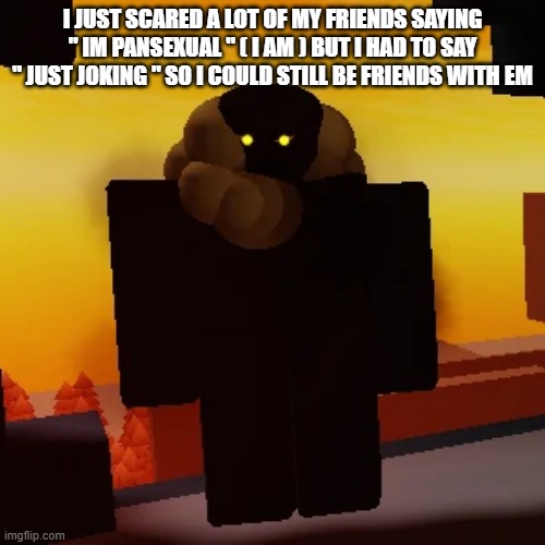 enchanted scourge | I JUST SCARED A LOT OF MY FRIENDS SAYING " IM PANSEXUAL " ( I AM ) BUT I HAD TO SAY " JUST JOKING " SO I COULD STILL BE FRIENDS WITH EM | image tagged in enchanted scourge | made w/ Imgflip meme maker