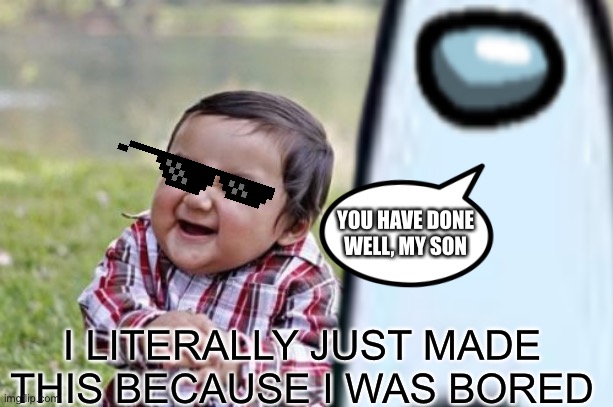 I was bored so… | YOU HAVE DONE WELL, MY SON; I LITERALLY JUST MADE THIS BECAUSE I WAS BORED | image tagged in funny | made w/ Imgflip meme maker