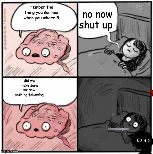 Brain Before Sleep | no now shut up; rember the thing you summon when you where 5; did we make sure we saw nothing following | image tagged in brain before sleep | made w/ Imgflip meme maker