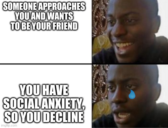 Oh yeah! Oh no... | SOMEONE APPROACHES YOU AND WANTS TO BE YOUR FRIEND; YOU HAVE SOCIAL ANXIETY, SO YOU DECLINE | image tagged in oh yeah oh no | made w/ Imgflip meme maker