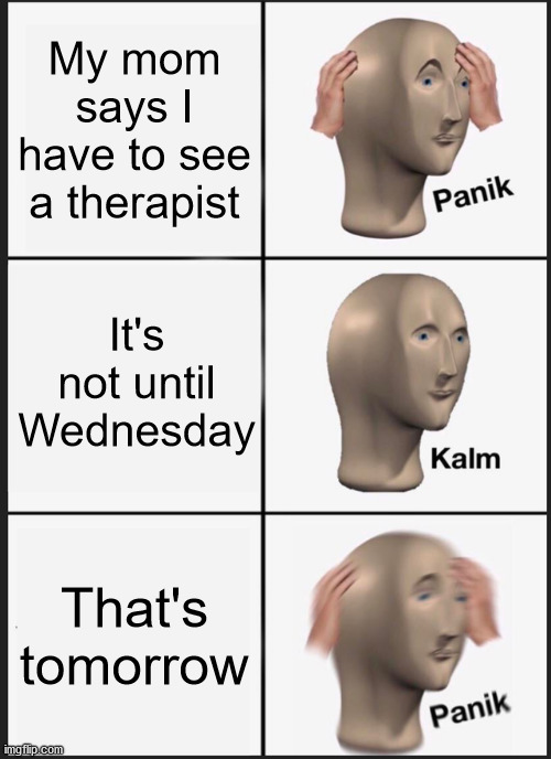 AHHHHHHHHHHHH | My mom says I have to see a therapist; It's not until Wednesday; That's tomorrow | image tagged in memes,panik kalm panik | made w/ Imgflip meme maker