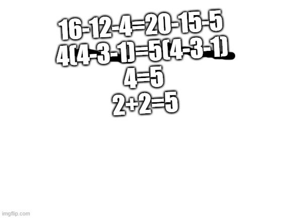 16-12-4=20-15-5 4(4-3-1)=5(4-3-1) 4=5 2+2=5 | 16-12-4=20-15-5
4(4-3-1)=5(4-3-1)
4=5
2+2=5 | image tagged in blank white template | made w/ Imgflip meme maker