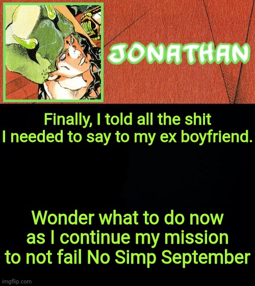 Finally, I told all the shit I needed to say to my ex boyfriend. Wonder what to do now as I continue my mission to not fail No Simp September | image tagged in jonathan's weather vibes | made w/ Imgflip meme maker
