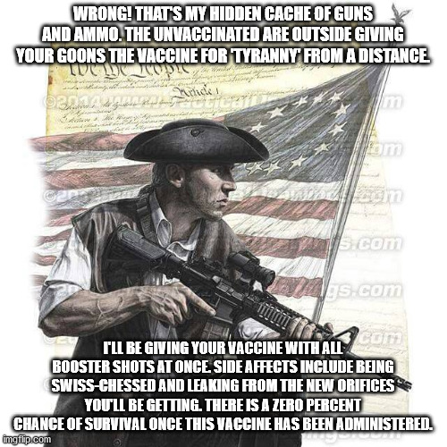 American Patriot | WRONG! THAT'S MY HIDDEN CACHE OF GUNS AND AMMO. THE UNVACCINATED ARE OUTSIDE GIVING YOUR GOONS THE VACCINE FOR 'TYRANNY' FROM A DISTANCE. I' | image tagged in american patriot | made w/ Imgflip meme maker