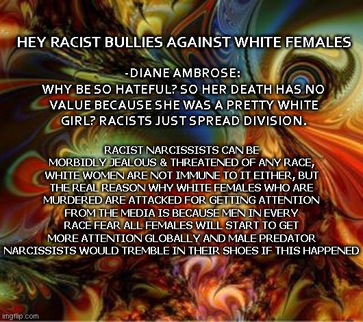 14th Century Rat Predators blame White Females | -DIANE AMBROSE: 
WHY BE SO HATEFUL? SO HER DEATH HAS NO VALUE BECAUSE SHE WAS A PRETTY WHITE GIRL? RACISTS JUST SPREAD DIVISION. HEY RACIST BULLIES AGAINST WHITE FEMALES; RACIST NARCISSISTS CAN BE MORBIDLY JEALOUS & THREATENED OF ANY RACE, WHITE WOMEN ARE NOT IMMUNE TO IT EITHER, BUT THE REAL REASON WHY WHITE FEMALES WHO ARE MURDERED ARE ATTACKED FOR GETTING ATTENTION FROM THE MEDIA IS BECAUSE MEN IN EVERY RACE FEAR ALL FEMALES WILL START TO GET MORE ATTENTION GLOBALLY AND MALE PREDATOR NARCISSISTS WOULD TREMBLE IN THEIR SHOES IF THIS HAPPENED | image tagged in women rights,not racist | made w/ Imgflip meme maker
