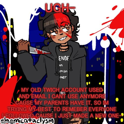 .-. | UGH-; MY OLD TWICH ACCOUNT USED AND EMAIL I CANT USE ANYMORE CAUSE MY PARENTS HAVE IT, SO IM TRYING MY BEST TO REMEBER EVERYONE I FOLLOWED CAUSE I JUST MADE A NEW ONE- | image tagged in lmao im a cereal killer now | made w/ Imgflip meme maker