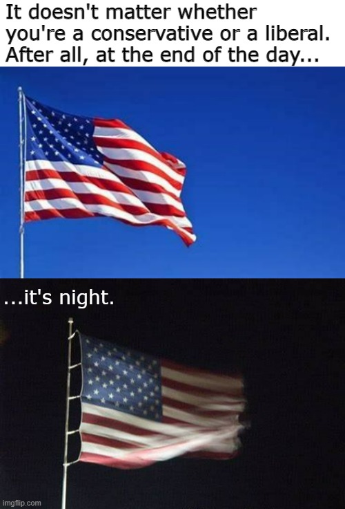 At the end of the day, it's night. End of story. | It doesn't matter whether you're a conservative or a liberal. After all, at the end of the day... ...it's night. | image tagged in american flag,usa flag,day,night | made w/ Imgflip meme maker