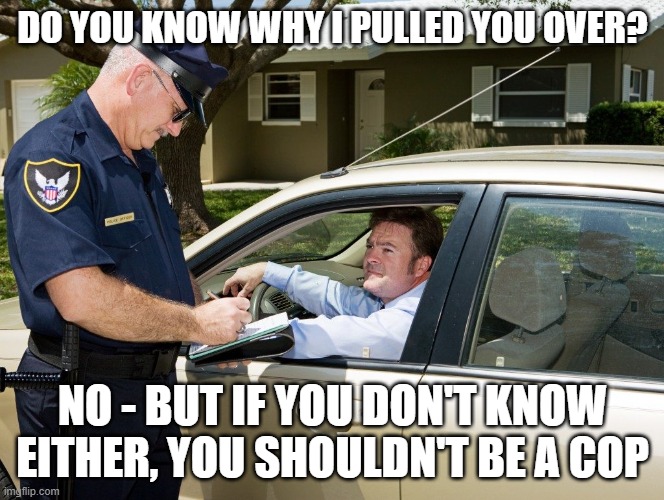 Cop | DO YOU KNOW WHY I PULLED YOU OVER? NO - BUT IF YOU DON'T KNOW EITHER, YOU SHOULDN'T BE A COP | image tagged in cop | made w/ Imgflip meme maker