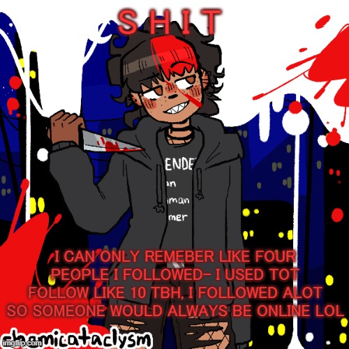 Im watching someone play Deltarune Chapter 2 even tho i dont know what the fuck that is | S H I T; I CAN ONLY REMEBER LIKE FOUR PEOPLE I FOLLOWED- I USED TOT FOLLOW LIKE 10 TBH, I FOLLOWED ALOT SO SOMEONE WOULD ALWAYS BE ONLINE LOL | image tagged in lmao im a cereal killer now | made w/ Imgflip meme maker