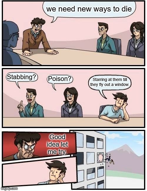 Promotion | we need new ways to die; Stabbing? Poison? Starring at them till they fly out a window. Good idea let me try. | image tagged in memes,boardroom meeting suggestion | made w/ Imgflip meme maker