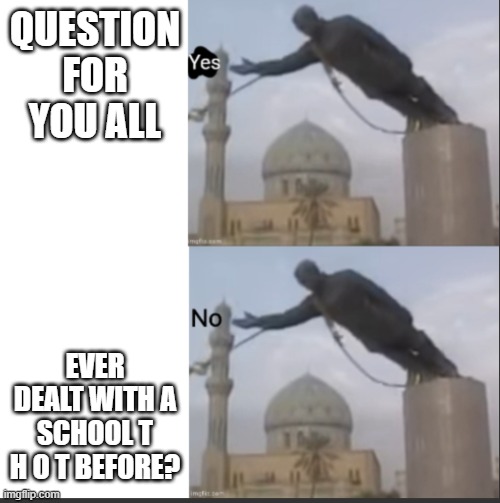 dunno, just hope i'm not the only one- | QUESTION FOR YOU ALL; EVER DEALT WITH A SCHOOL T H O T BEFORE? | image tagged in hotline bling but statue temp | made w/ Imgflip meme maker
