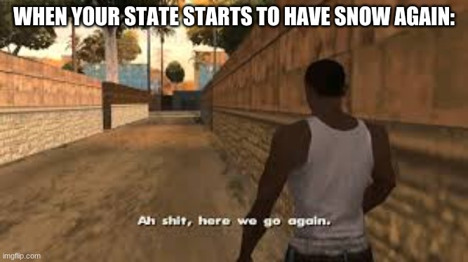 Ah shit here we go again | WHEN YOUR STATE STARTS TO HAVE SNOW AGAIN: | image tagged in ah shit here we go again | made w/ Imgflip meme maker
