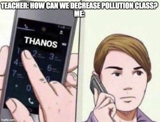 So we just don't have children anymore. It will decrease the population then that will decrease pollution"-Me | TEACHER: HOW CAN WE DECREASE POLLUTION CLASS?
ME: | image tagged in thanos calling,oh the humanity,oh wow are you actually reading these tags,thanos snap,die | made w/ Imgflip meme maker