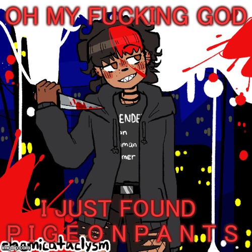 lmao im a cereal killer now | OH MY FUCKING GOD; I JUST FOUND   P I G E O N P A N T S | image tagged in lmao im a cereal killer now | made w/ Imgflip meme maker