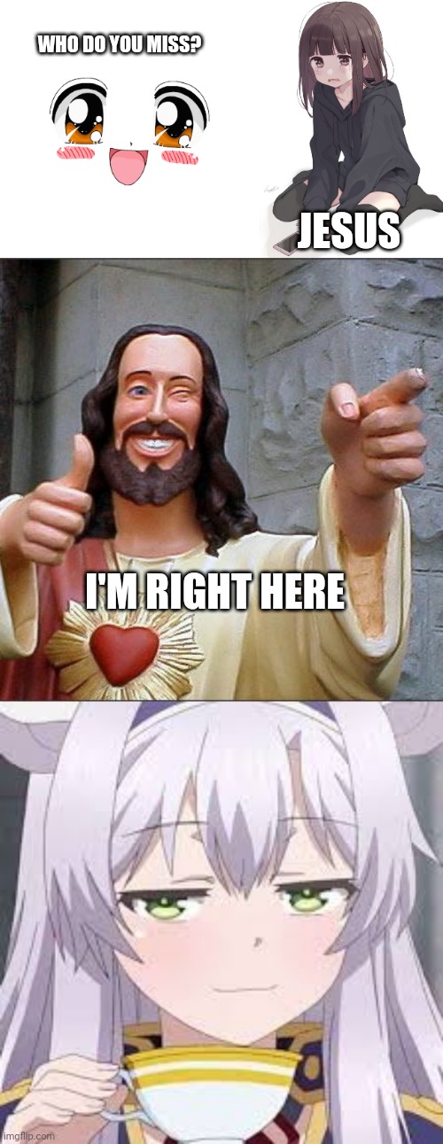 Truth | WHO DO YOU MISS? JESUS; I'M RIGHT HERE | image tagged in kawaii anime face,sad anime girl,memes,buddy christ,smug anime face | made w/ Imgflip meme maker