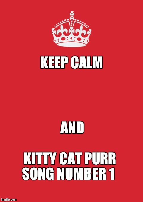 Keep Calm And Carry On Red Meme | KEEP CALM 
    AND                 KITTY CAT PURR SONG NUMBER 1 | image tagged in memes,keep calm and carry on red | made w/ Imgflip meme maker