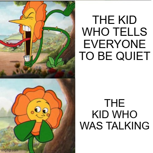 Cuphead Flower | THE KID WHO TELLS EVERYONE TO BE QUIET; THE KID WHO WAS TALKING | image tagged in cuphead flower | made w/ Imgflip meme maker