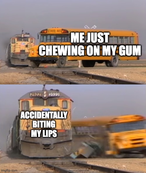 Bubble gums :) | ME JUST CHEWING ON MY GUM; ACCIDENTALLY BITING MY LIPS | image tagged in a train hitting a school bus | made w/ Imgflip meme maker