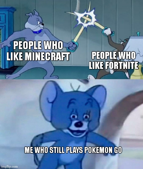 im scared | PEOPLE WHO LIKE MINECRAFT; PEOPLE WHO LIKE FORTNITE; ME WHO STILL PLAYS POKEMON GO | image tagged in tom and jerry swordfight | made w/ Imgflip meme maker