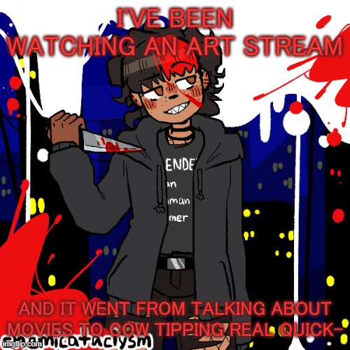 i d o n t k n o w w h y | I'VE BEEN WATCHING AN ART STREAM; AND IT WENT FROM TALKING ABOUT MOVIES TO COW TIPPING REAL QUICK- | image tagged in lmao im a cereal killer now | made w/ Imgflip meme maker