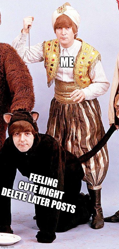 Here kitty kitty… | ME; FEELING CUTE MIGHT DELETE LATER POSTS | image tagged in memes,the beatles | made w/ Imgflip meme maker