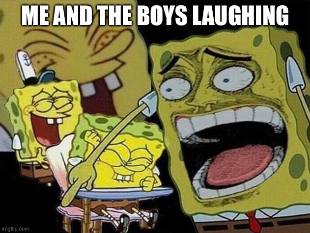 Spongebob laughing Hysterically | ME AND THE BOYS LAUGHING | image tagged in spongebob laughing hysterically | made w/ Imgflip meme maker