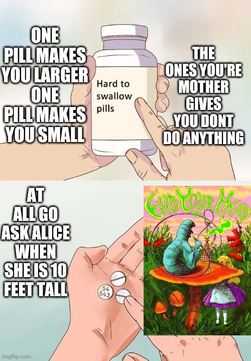 We are all mad down here | ONE PILL MAKES YOU LARGER ONE PILL MAKES YOU SMALL; THE ONES YOU'RE MOTHER GIVES YOU DONT DO ANYTHING; AT ALL GO ASK ALICE WHEN SHE IS 10 FEET TALL | image tagged in memes,hard to swallow pills,funny | made w/ Imgflip meme maker