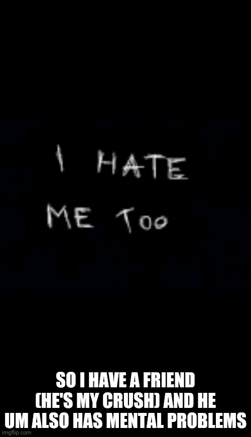 Very nice to learn | SO I HAVE A FRIEND (HE'S MY CRUSH) AND HE UM ALSO HAS MENTAL PROBLEMS | image tagged in ima die today | made w/ Imgflip meme maker