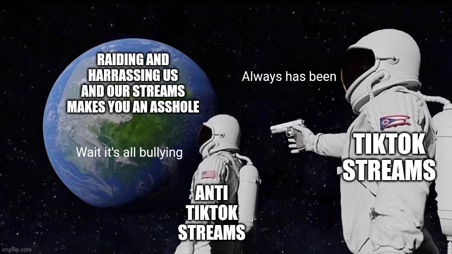 Just give it up already you guys are assholes | RAIDING AND HARRASSING US AND OUR STREAMS MAKES YOU AN ASSHOLE; Always has been; TIKTOK STREAMS; Wait it's all bullying; ANTI TIKTOK STREAMS | image tagged in memes,always has been | made w/ Imgflip meme maker