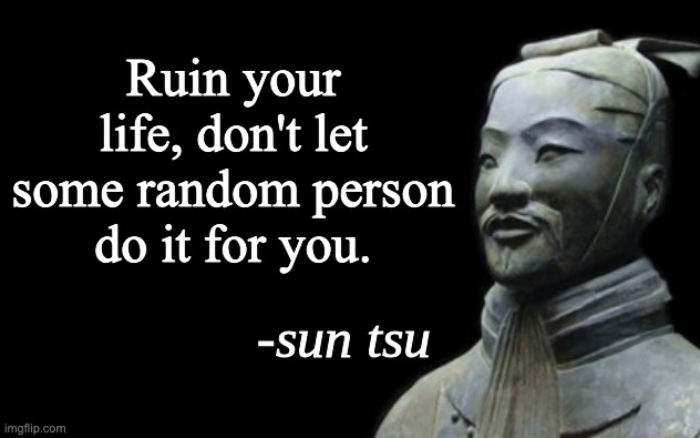 sun tsu fake quote | Ruin your life, don't let some random person do it for you. | image tagged in sun tsu fake quote | made w/ Imgflip meme maker