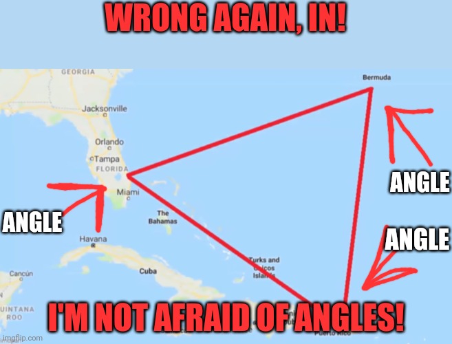 Bermuda Triangle | WRONG AGAIN, IN! I'M NOT AFRAID OF ANGLES! ANGLE ANGLE ANGLE | image tagged in bermuda triangle | made w/ Imgflip meme maker